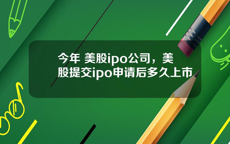 今年 美股ipo公司，美股提交ipo申请后多久上市